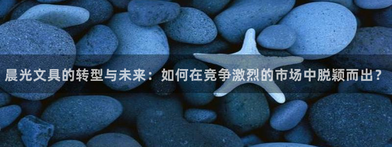 天顺娱乐命气55312：晨光文具的转型与