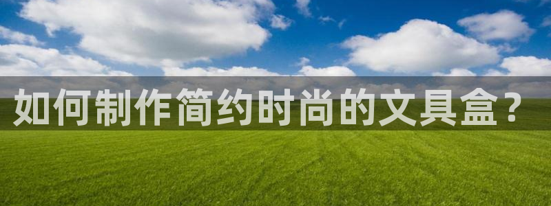 天顺娱乐樟78778：如何制作简约时尚的